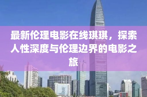 最新伦理电影在线琪琪，探索人性深度与伦理边界的电影之旅