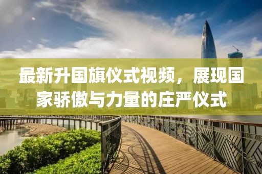最新升国旗仪式视频，展现国家骄傲与力量的庄严仪式