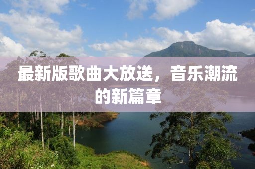 最新版歌曲大放送，音乐潮流的新篇章