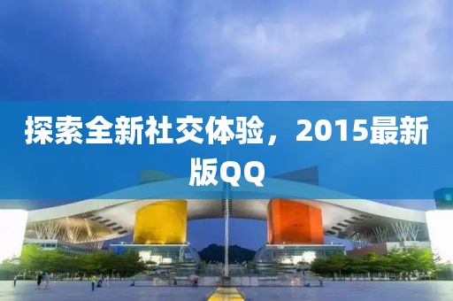 探索全新社交体验，2015最新版QQ