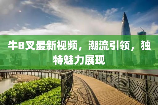 牛B叉最新视频，潮流引领，独特魅力展现