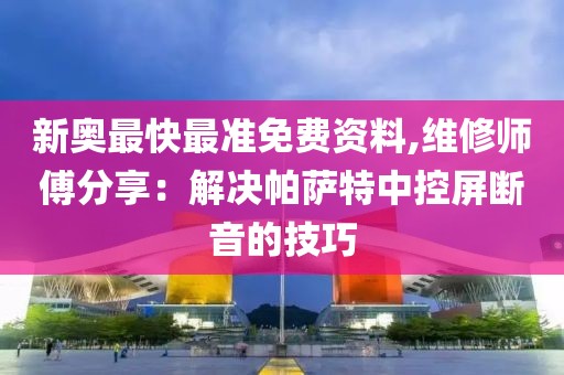 新奥最快最准免费资料,维修师傅分享：解决帕萨特中控屏断音的技巧
