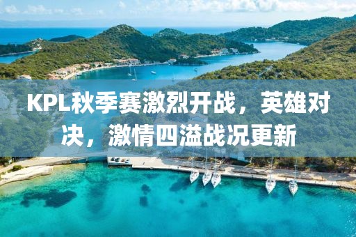 KPL秋季赛激烈开战，英雄对决，激情四溢战况更新