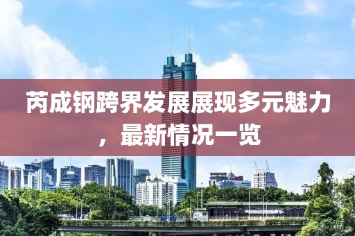 芮成钢跨界发展展现多元魅力，最新情况一览