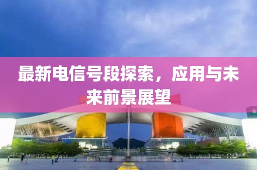 最新电信号段探索，应用与未来前景展望