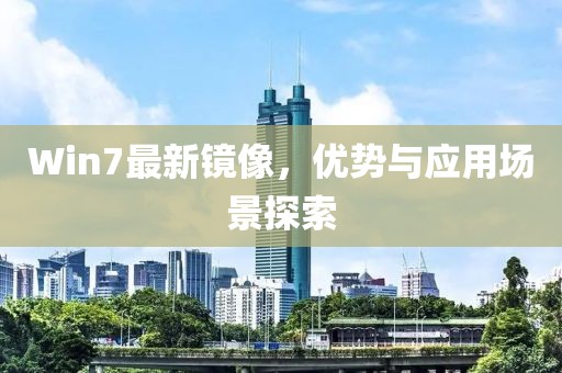 Win7最新镜像，优势与应用场景探索