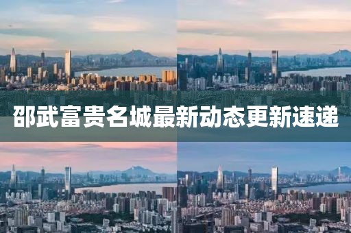 邵武富贵名城最新动态更新速递