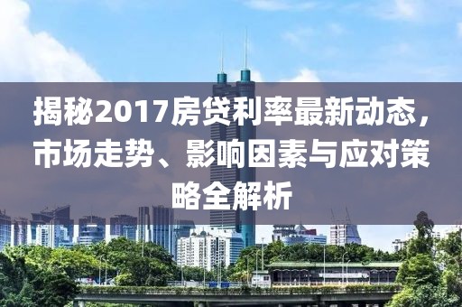 揭秘2017房贷利率最新动态，市场走势、影响因素与应对策略全解析