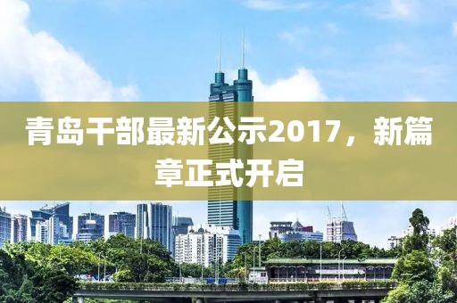 青岛干部最新公示2017，新篇章正式开启