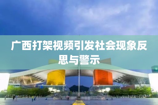 广西打架视频引发社会现象反思与警示