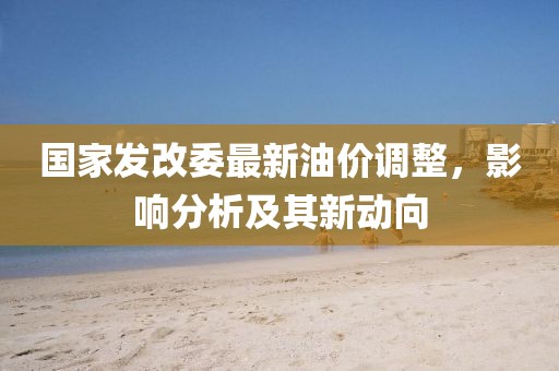 国家发改委最新油价调整，影响分析及其新动向