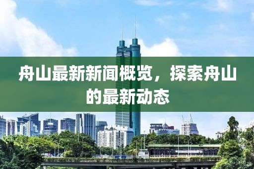 舟山最新新闻概览，探索舟山的最新动态