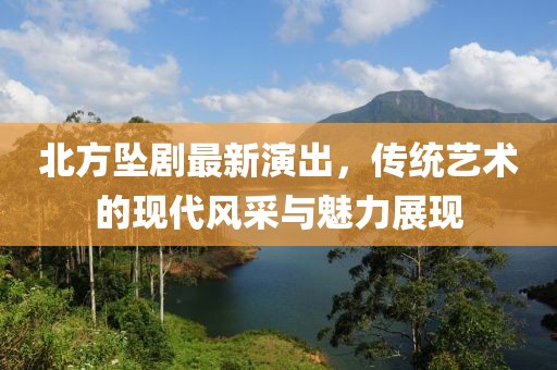 北方坠剧最新演出，传统艺术的现代风采与魅力展现