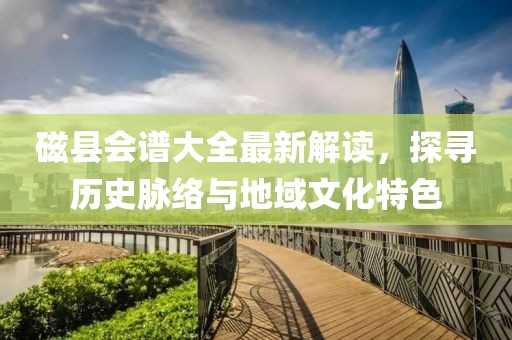 磁县会谱大全最新解读，探寻历史脉络与地域文化特色