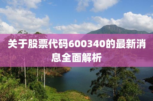 关于股票代码600340的最新消息全面解析