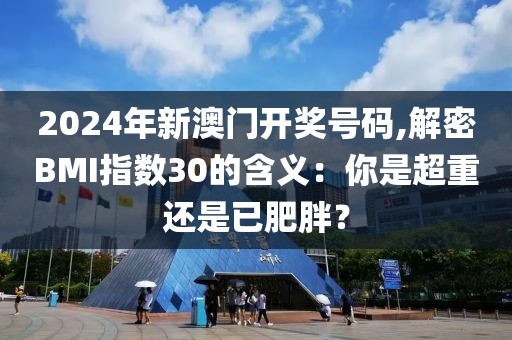 2024年新澳门开奖号码,解密BMI指数30的含义：你是超重还是已肥胖？