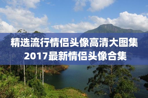 精选流行情侣头像高清大图集 2017最新情侣头像合集