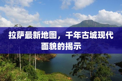 拉萨最新地图，千年古城现代面貌的揭示