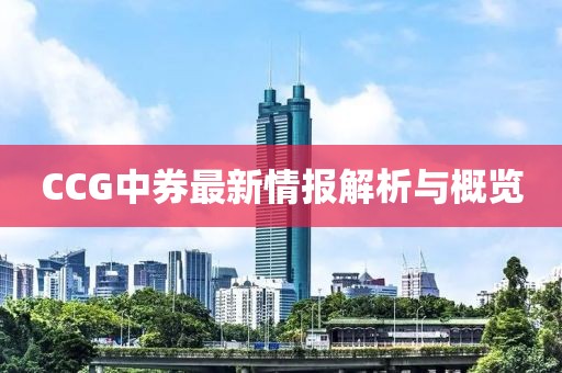 CCG中券最新情报解析与概览