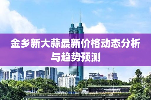 金乡新大蒜最新价格动态分析与趋势预测