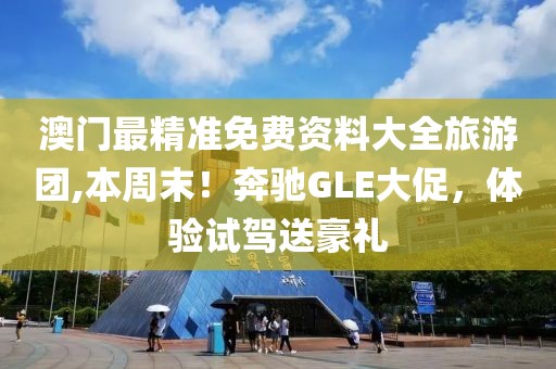 澳门最精准免费资料大全旅游团,本周末！奔驰GLE大促，体验试驾送豪礼