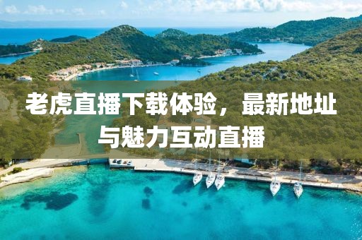 老虎直播下载体验，最新地址与魅力互动直播
