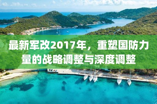 最新军改2017年，重塑国防力量的战略调整与深度调整