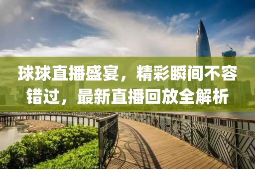 球球直播盛宴，精彩瞬间不容错过，最新直播回放全解析