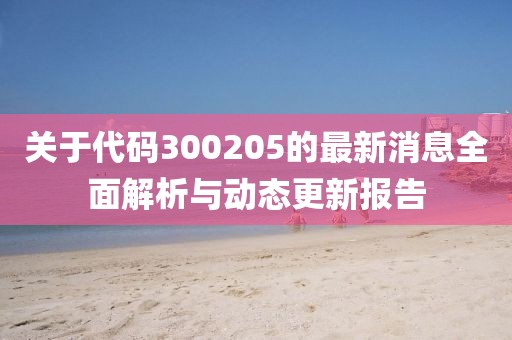 关于代码300205的最新消息全面解析与动态更新报告
