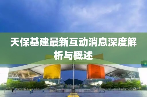 天保基建最新互动消息深度解析与概述