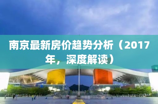 南京最新房价趋势分析（2017年，深度解读）