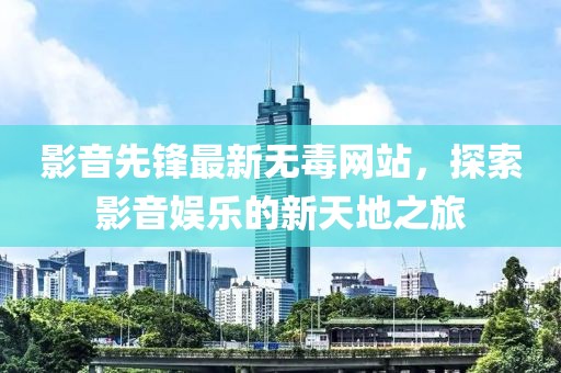 影音先锋最新无毒网站，探索影音娱乐的新天地之旅