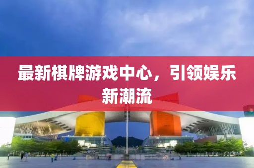 最新棋牌游戏中心，引领娱乐新潮流