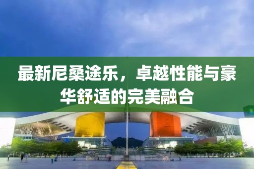 最新尼桑途乐，卓越性能与豪华舒适的完美融合