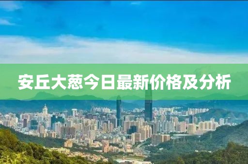 安丘大葱今日最新价格及分析