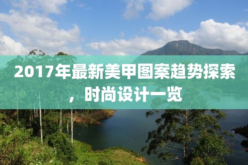 2017年最新美甲图案趋势探索，时尚设计一览