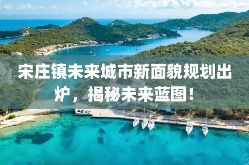 宋庄镇未来城市新面貌规划出炉，揭秘未来蓝图！