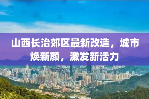 山西长治郊区最新改造，城市焕新颜，激发新活力