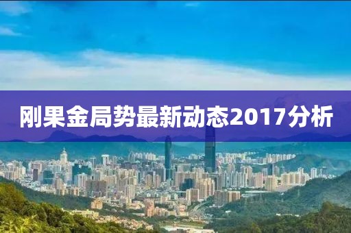 刚果金局势最新动态2017分析