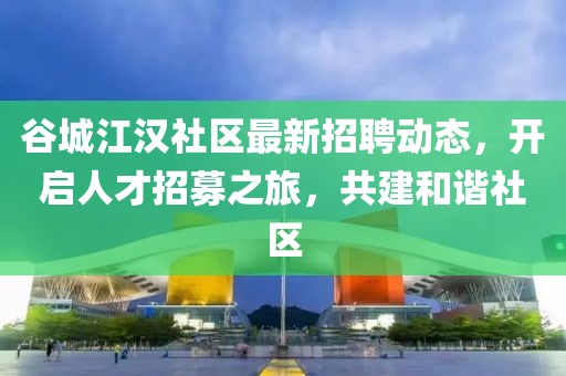 谷城江汉社区最新招聘动态，开启人才招募之旅，共建和谐社区