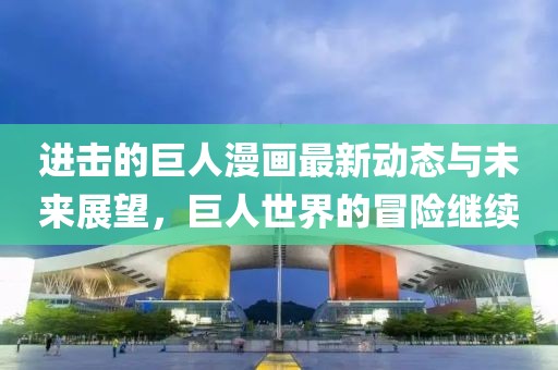 进击的巨人漫画最新动态与未来展望，巨人世界的冒险继续
