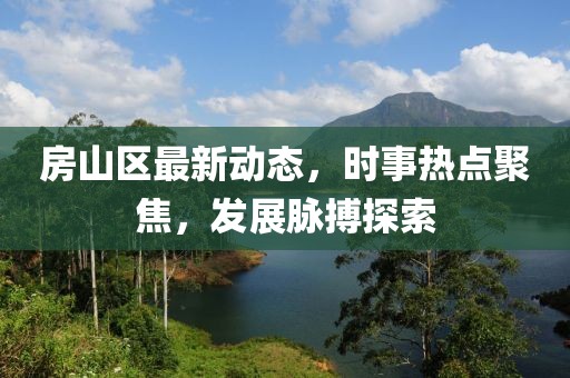房山区最新动态，时事热点聚焦，发展脉搏探索