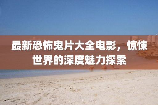 最新恐怖鬼片大全电影，惊悚世界的深度魅力探索