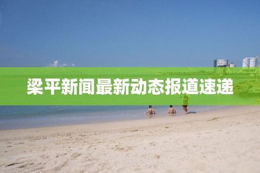 梁平新闻最新动态报道速递