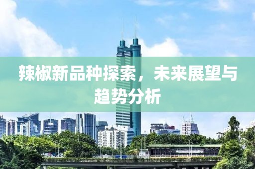 辣椒新品种探索，未来展望与趋势分析