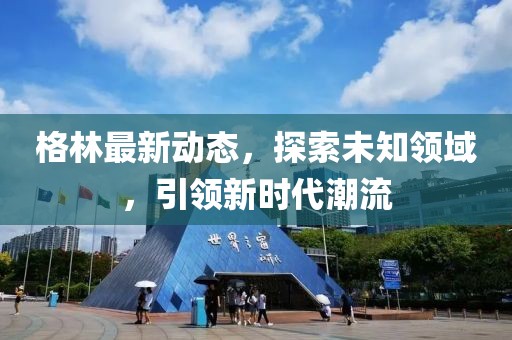 格林最新动态，探索未知领域，引领新时代潮流