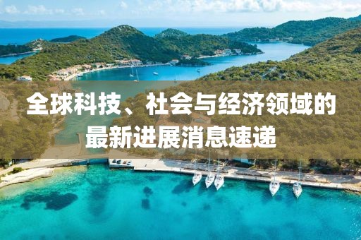 全球科技、社会与经济领域的最新进展消息速递