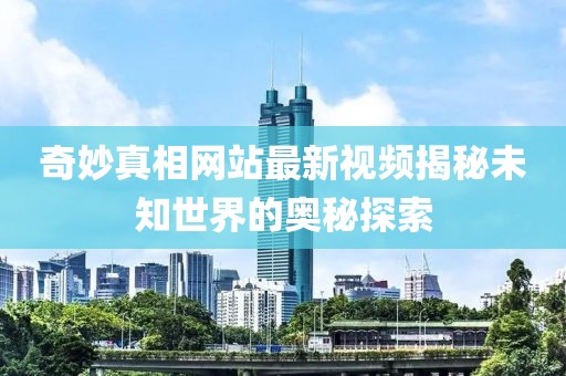 奇妙真相网站最新视频揭秘未知世界的奥秘探索