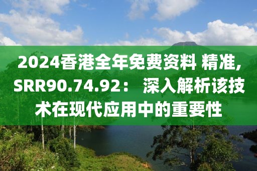2024香港全年免费资料 精准,SRR90.74.92： 深入解析该技术在现代应用中的重要性