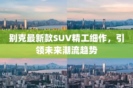 别克最新款SUV精工细作，引领未来潮流趋势